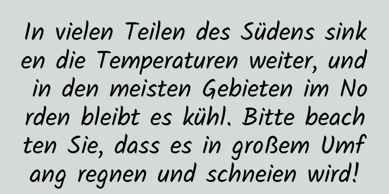 In vielen Teilen des Südens sinken die Temperaturen weiter, und in den meisten Gebieten im Norden bleibt es kühl. Bitte beachten Sie, dass es in großem Umfang regnen und schneien wird!