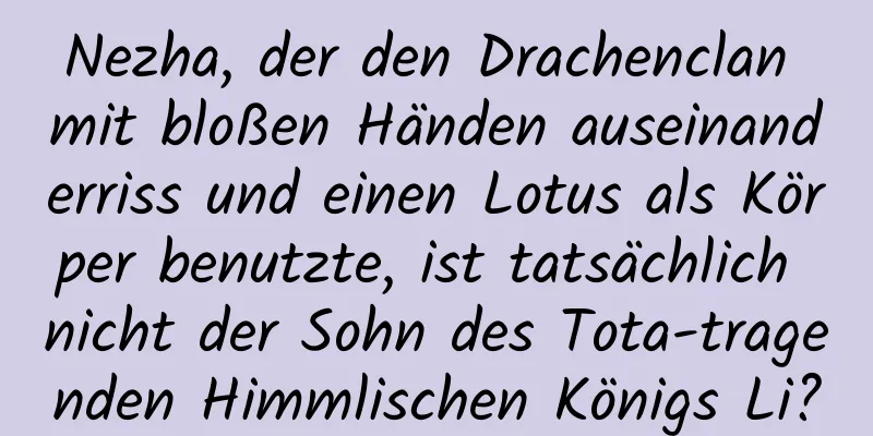 Nezha, der den Drachenclan mit bloßen Händen auseinanderriss und einen Lotus als Körper benutzte, ist tatsächlich nicht der Sohn des Tota-tragenden Himmlischen Königs Li?