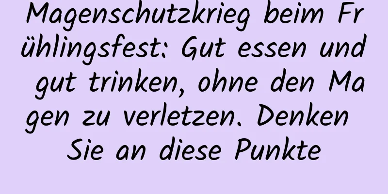 Magenschutzkrieg beim Frühlingsfest: Gut essen und gut trinken, ohne den Magen zu verletzen. Denken Sie an diese Punkte