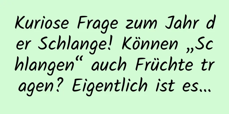 Kuriose Frage zum Jahr der Schlange! Können „Schlangen“ auch Früchte tragen? Eigentlich ist es...