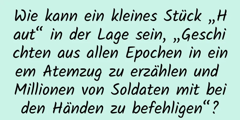 Wie kann ein kleines Stück „Haut“ in der Lage sein, „Geschichten aus allen Epochen in einem Atemzug zu erzählen und Millionen von Soldaten mit beiden Händen zu befehligen“?