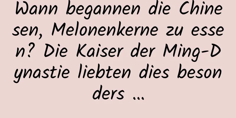 Wann begannen die Chinesen, Melonenkerne zu essen? Die Kaiser der Ming-Dynastie liebten dies besonders …
