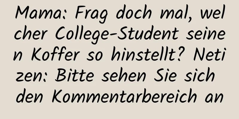 Mama: Frag doch mal, welcher College-Student seinen Koffer so hinstellt? Netizen: Bitte sehen Sie sich den Kommentarbereich an
