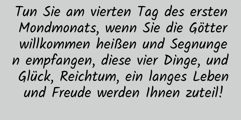 Tun Sie am vierten Tag des ersten Mondmonats, wenn Sie die Götter willkommen heißen und Segnungen empfangen, diese vier Dinge, und Glück, Reichtum, ein langes Leben und Freude werden Ihnen zuteil!