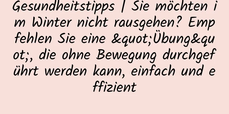Gesundheitstipps | Sie möchten im Winter nicht rausgehen? Empfehlen Sie eine "Übung", die ohne Bewegung durchgeführt werden kann, einfach und effizient