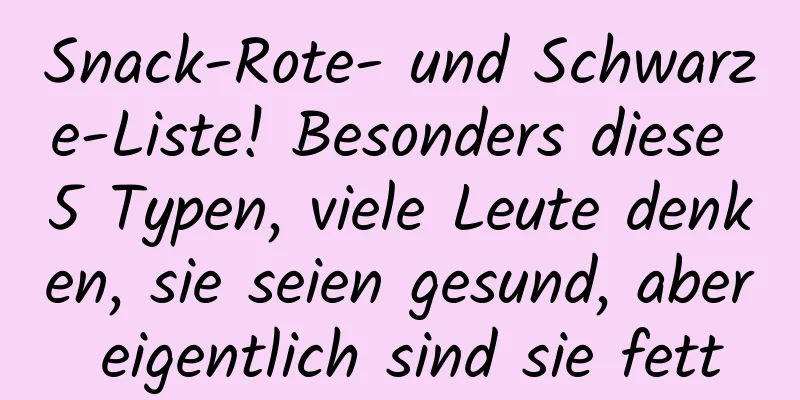 Snack-Rote- und Schwarze-Liste! Besonders diese 5 Typen, viele Leute denken, sie seien gesund, aber eigentlich sind sie fett