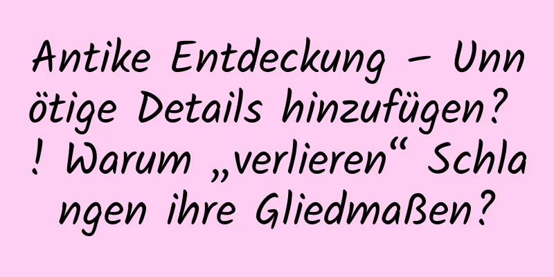 Antike Entdeckung – Unnötige Details hinzufügen? ! Warum „verlieren“ Schlangen ihre Gliedmaßen?