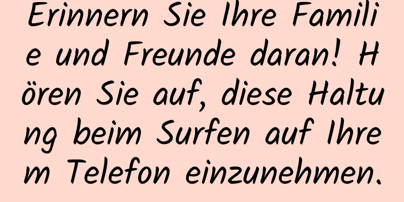 Erinnern Sie Ihre Familie und Freunde daran! Hören Sie auf, diese Haltung beim Surfen auf Ihrem Telefon einzunehmen.