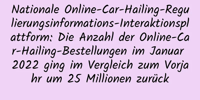 Nationale Online-Car-Hailing-Regulierungsinformations-Interaktionsplattform: Die Anzahl der Online-Car-Hailing-Bestellungen im Januar 2022 ging im Vergleich zum Vorjahr um 25 Millionen zurück