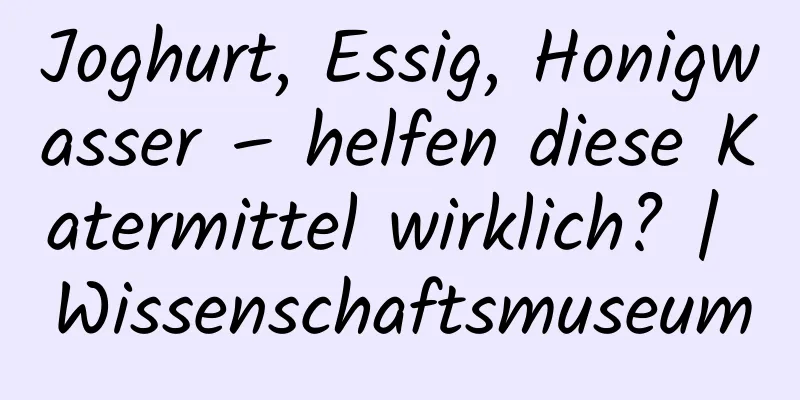 Joghurt, Essig, Honigwasser – helfen diese Katermittel wirklich? | Wissenschaftsmuseum