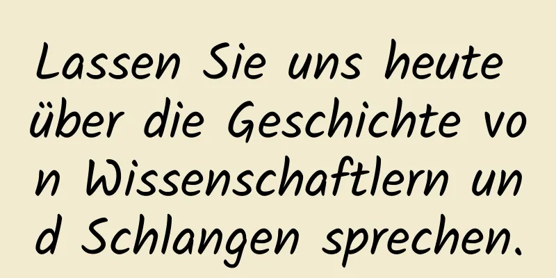 Lassen Sie uns heute über die Geschichte von Wissenschaftlern und Schlangen sprechen.