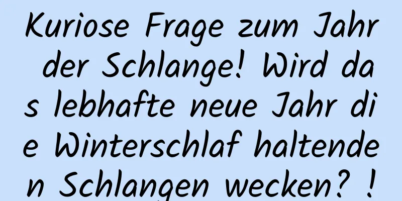 Kuriose Frage zum Jahr der Schlange! Wird das lebhafte neue Jahr die Winterschlaf haltenden Schlangen wecken? !