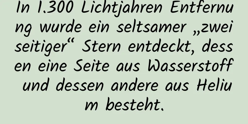 In 1.300 Lichtjahren Entfernung wurde ein seltsamer „zweiseitiger“ Stern entdeckt, dessen eine Seite aus Wasserstoff und dessen andere aus Helium besteht.