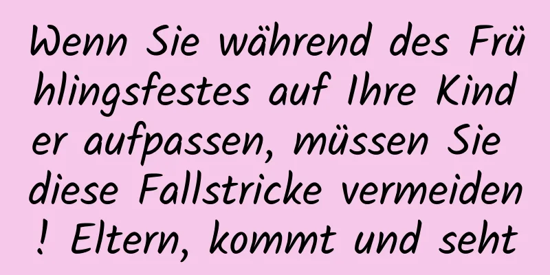 Wenn Sie während des Frühlingsfestes auf Ihre Kinder aufpassen, müssen Sie diese Fallstricke vermeiden! Eltern, kommt und seht
