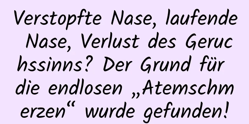 Verstopfte Nase, laufende Nase, Verlust des Geruchssinns? Der Grund für die endlosen „Atemschmerzen“ wurde gefunden!
