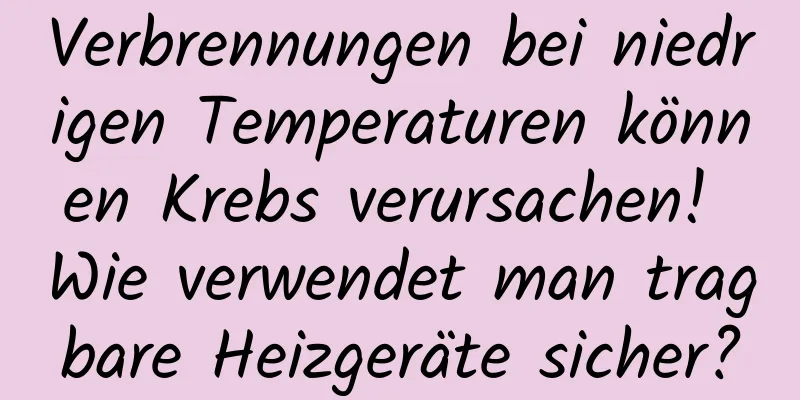Verbrennungen bei niedrigen Temperaturen können Krebs verursachen! Wie verwendet man tragbare Heizgeräte sicher?