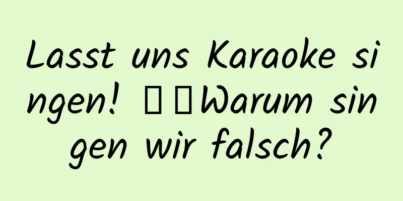 Lasst uns Karaoke singen! 》：Warum singen wir falsch?
