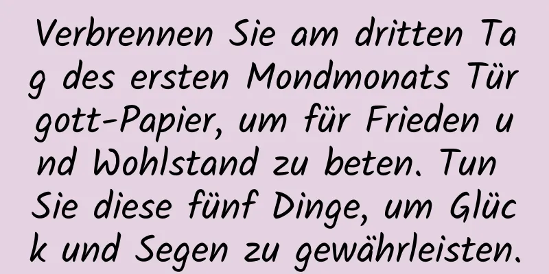 Verbrennen Sie am dritten Tag des ersten Mondmonats Türgott-Papier, um für Frieden und Wohlstand zu beten. Tun Sie diese fünf Dinge, um Glück und Segen zu gewährleisten.