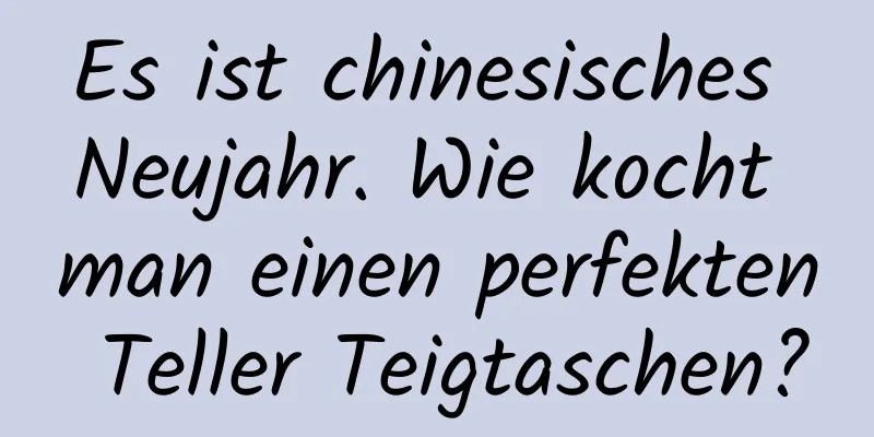 Es ist chinesisches Neujahr. Wie kocht man einen perfekten Teller Teigtaschen?