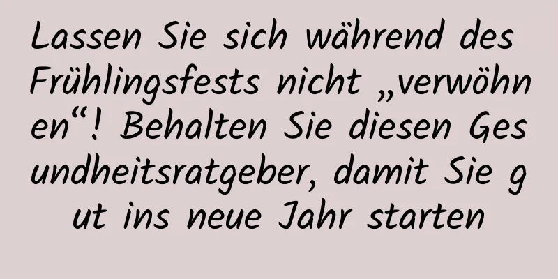 Lassen Sie sich während des Frühlingsfests nicht „verwöhnen“! Behalten Sie diesen Gesundheitsratgeber, damit Sie gut ins neue Jahr starten