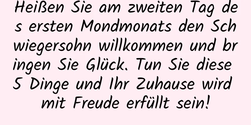 Heißen Sie am zweiten Tag des ersten Mondmonats den Schwiegersohn willkommen und bringen Sie Glück. Tun Sie diese 5 Dinge und Ihr Zuhause wird mit Freude erfüllt sein!