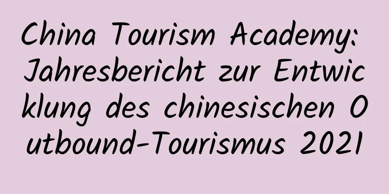 China Tourism Academy: Jahresbericht zur Entwicklung des chinesischen Outbound-Tourismus 2021