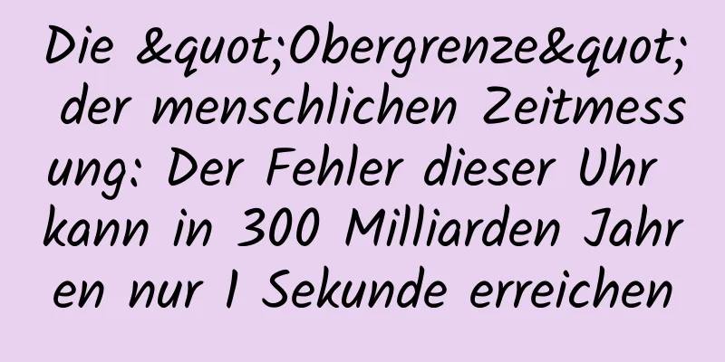 Die "Obergrenze" der menschlichen Zeitmessung: Der Fehler dieser Uhr kann in 300 Milliarden Jahren nur 1 Sekunde erreichen