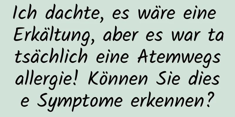 Ich dachte, es wäre eine Erkältung, aber es war tatsächlich eine Atemwegsallergie! Können Sie diese Symptome erkennen?