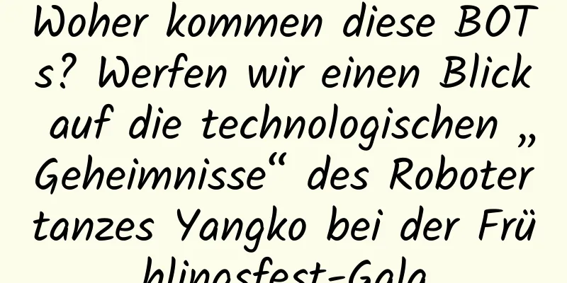 Woher kommen diese BOTs? Werfen wir einen Blick auf die technologischen „Geheimnisse“ des Robotertanzes Yangko bei der Frühlingsfest-Gala
