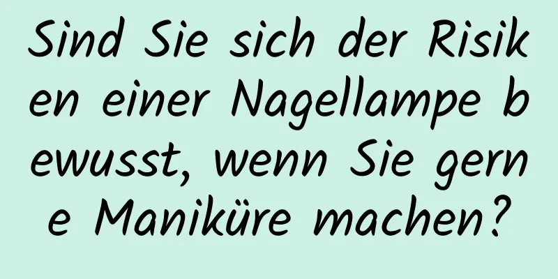 Sind Sie sich der Risiken einer Nagellampe bewusst, wenn Sie gerne Maniküre machen?