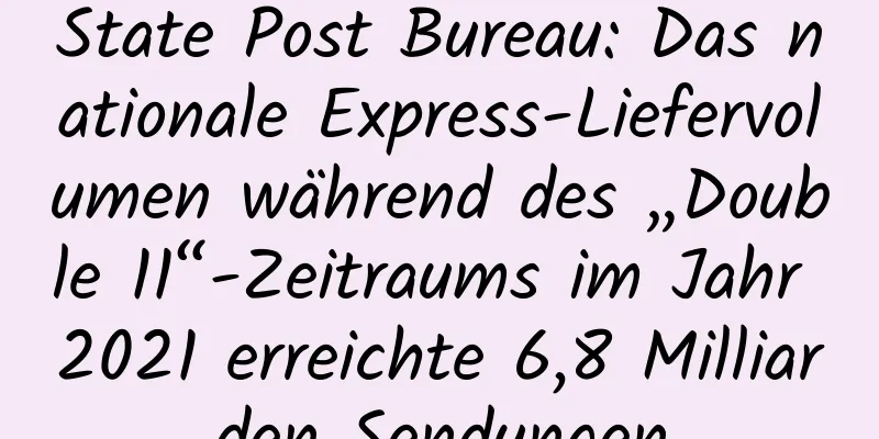 State Post Bureau: Das nationale Express-Liefervolumen während des „Double 11“-Zeitraums im Jahr 2021 erreichte 6,8 Milliarden Sendungen