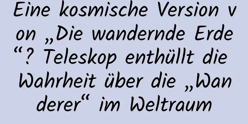 Eine kosmische Version von „Die wandernde Erde“? Teleskop enthüllt die Wahrheit über die „Wanderer“ im Weltraum
