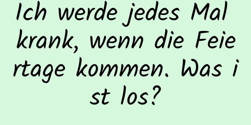 Ich werde jedes Mal krank, wenn die Feiertage kommen. Was ist los?