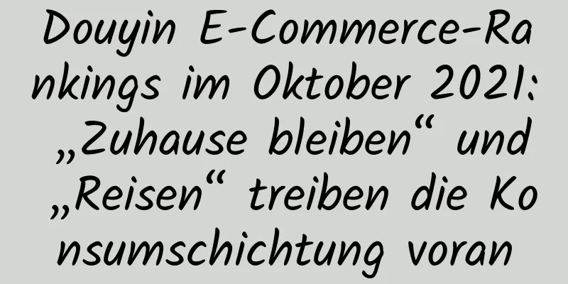 Douyin E-Commerce-Rankings im Oktober 2021: „Zuhause bleiben“ und „Reisen“ treiben die Konsumschichtung voran