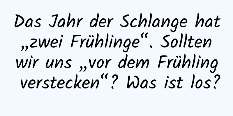 Das Jahr der Schlange hat „zwei Frühlinge“. Sollten wir uns „vor dem Frühling verstecken“? Was ist los?