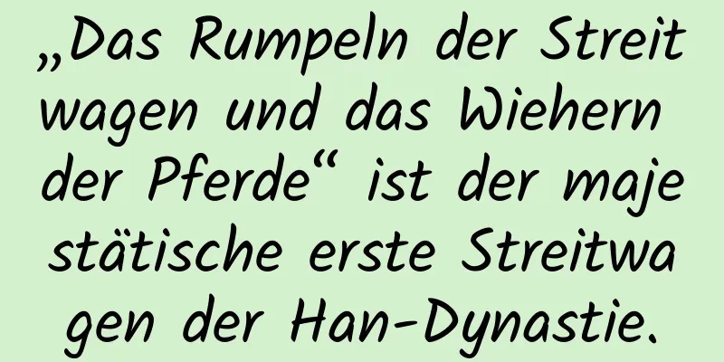 „Das Rumpeln der Streitwagen und das Wiehern der Pferde“ ist der majestätische erste Streitwagen der Han-Dynastie.