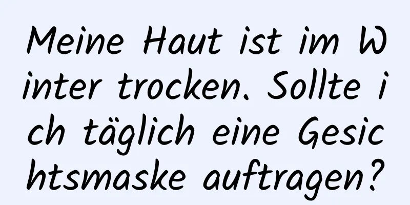 Meine Haut ist im Winter trocken. Sollte ich täglich eine Gesichtsmaske auftragen?