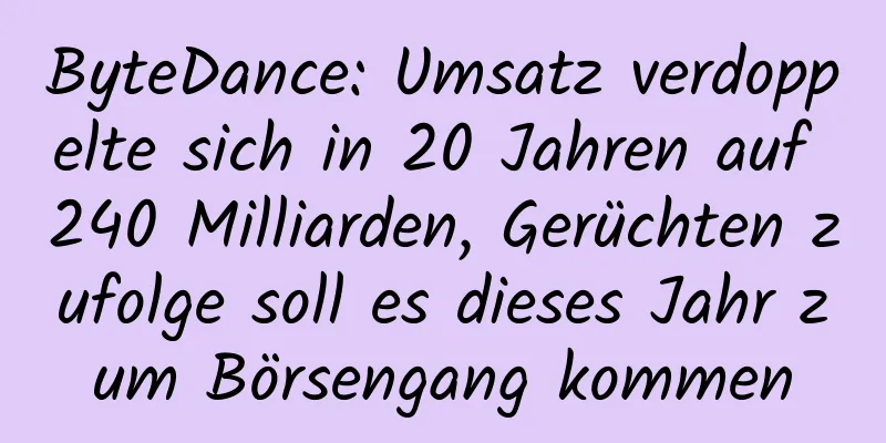 ByteDance: Umsatz verdoppelte sich in 20 Jahren auf 240 Milliarden, Gerüchten zufolge soll es dieses Jahr zum Börsengang kommen