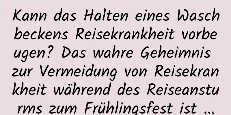 Kann das Halten eines Waschbeckens Reisekrankheit vorbeugen? Das wahre Geheimnis zur Vermeidung von Reisekrankheit während des Reiseansturms zum Frühlingsfest ist …