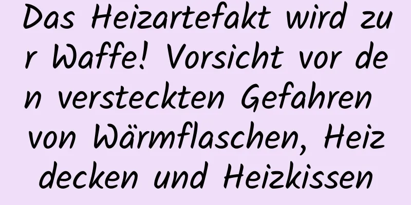 Das Heizartefakt wird zur Waffe! Vorsicht vor den versteckten Gefahren von Wärmflaschen, Heizdecken und Heizkissen