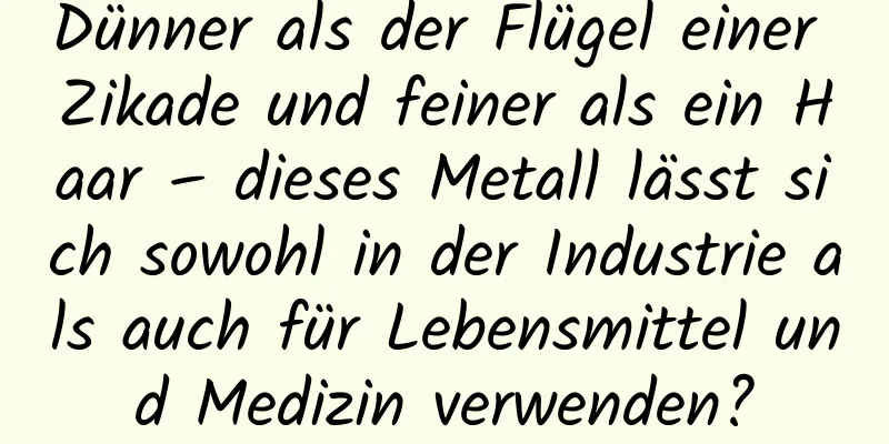 Dünner als der Flügel einer Zikade und feiner als ein Haar – dieses Metall lässt sich sowohl in der Industrie als auch für Lebensmittel und Medizin verwenden?