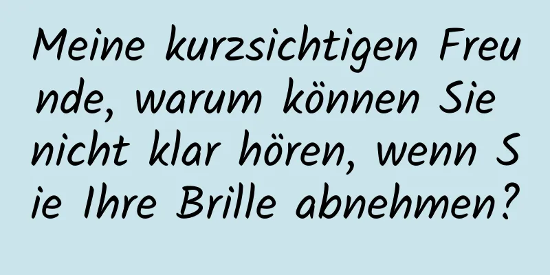 Meine kurzsichtigen Freunde, warum können Sie nicht klar hören, wenn Sie Ihre Brille abnehmen?