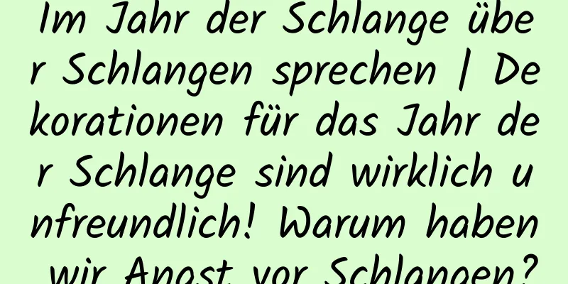 Im Jahr der Schlange über Schlangen sprechen | Dekorationen für das Jahr der Schlange sind wirklich unfreundlich! Warum haben wir Angst vor Schlangen?