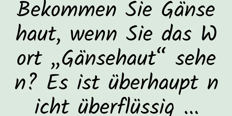 Bekommen Sie Gänsehaut, wenn Sie das Wort „Gänsehaut“ sehen? Es ist überhaupt nicht überflüssig ...