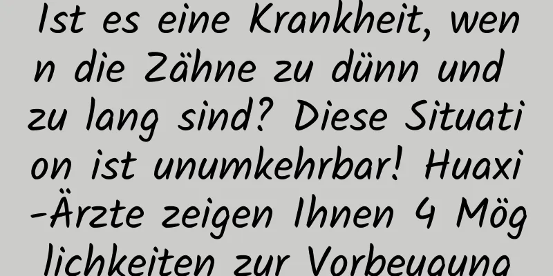 Ist es eine Krankheit, wenn die Zähne zu dünn und zu lang sind? Diese Situation ist unumkehrbar! Huaxi-Ärzte zeigen Ihnen 4 Möglichkeiten zur Vorbeugung
