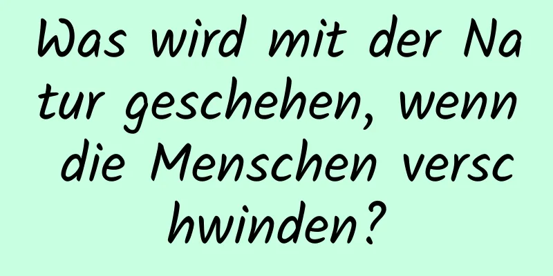 Was wird mit der Natur geschehen, wenn die Menschen verschwinden?