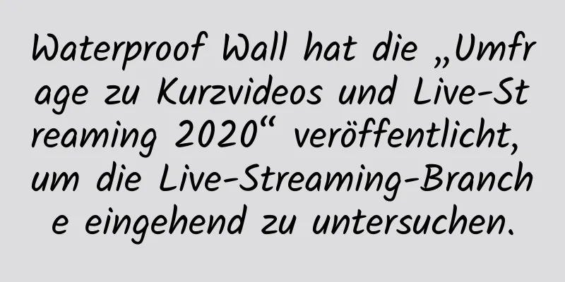 Waterproof Wall hat die „Umfrage zu Kurzvideos und Live-Streaming 2020“ veröffentlicht, um die Live-Streaming-Branche eingehend zu untersuchen.