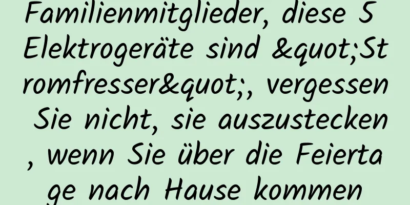 Familienmitglieder, diese 5 Elektrogeräte sind "Stromfresser", vergessen Sie nicht, sie auszustecken, wenn Sie über die Feiertage nach Hause kommen