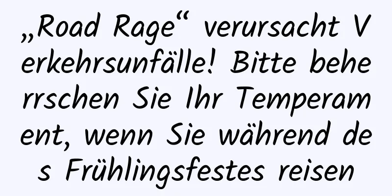 „Road Rage“ verursacht Verkehrsunfälle! Bitte beherrschen Sie Ihr Temperament, wenn Sie während des Frühlingsfestes reisen