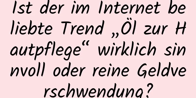 Ist der im Internet beliebte Trend „Öl zur Hautpflege“ wirklich sinnvoll oder reine Geldverschwendung?